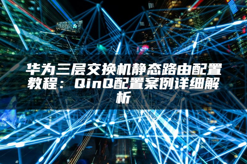华为三层交换机静态路由配置教程：QinQ配置案例详细解析