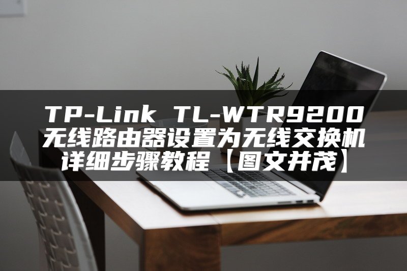 TP-Link TL-WTR9200无线路由器设置为无线交换机详细步骤教程【图文并茂】