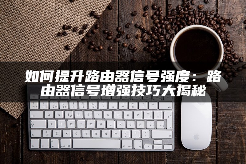 如何提升路由器信号强度：路由器信号增强技巧大揭秘