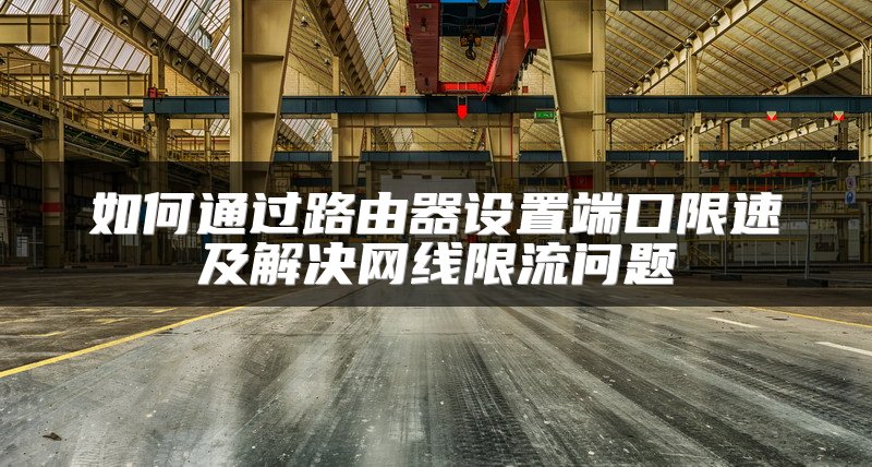 如何通过路由器设置端口限速及解决网线限流问题
