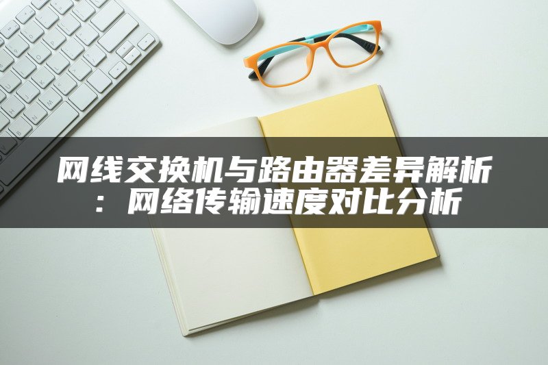 网线交换机与路由器差异解析：网络传输速度对比分析
