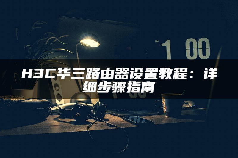 H3C华三路由器设置教程：详细步骤指南