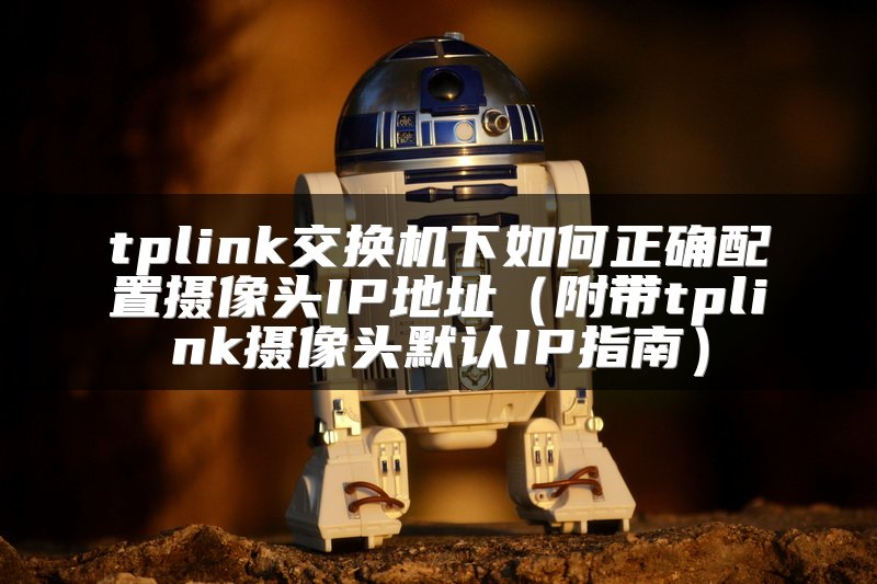 tplink交换机下如何正确配置摄像头IP地址（附带tplink摄像头默认IP指南）