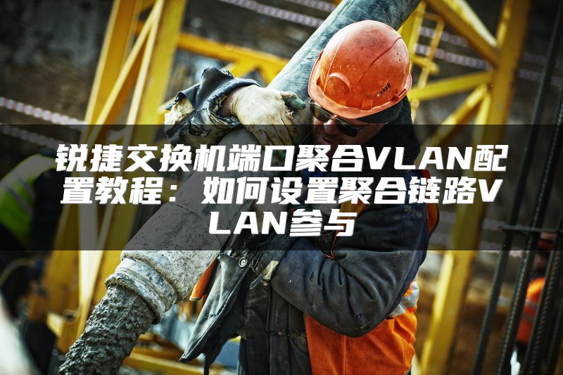 锐捷交换机端口聚合VLAN配置教程：如何设置聚合链路VLAN参与