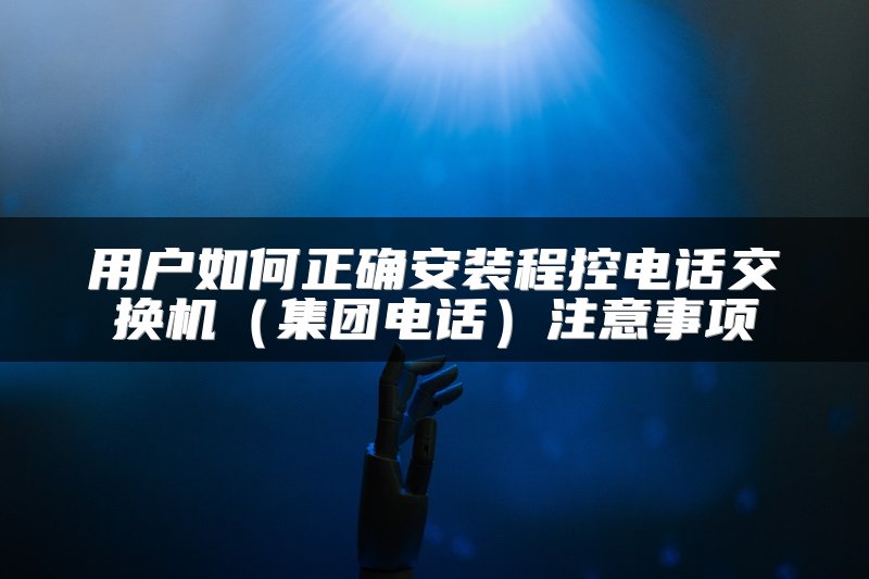 用户如何正确安装程控电话交换机（集团电话）注意事项