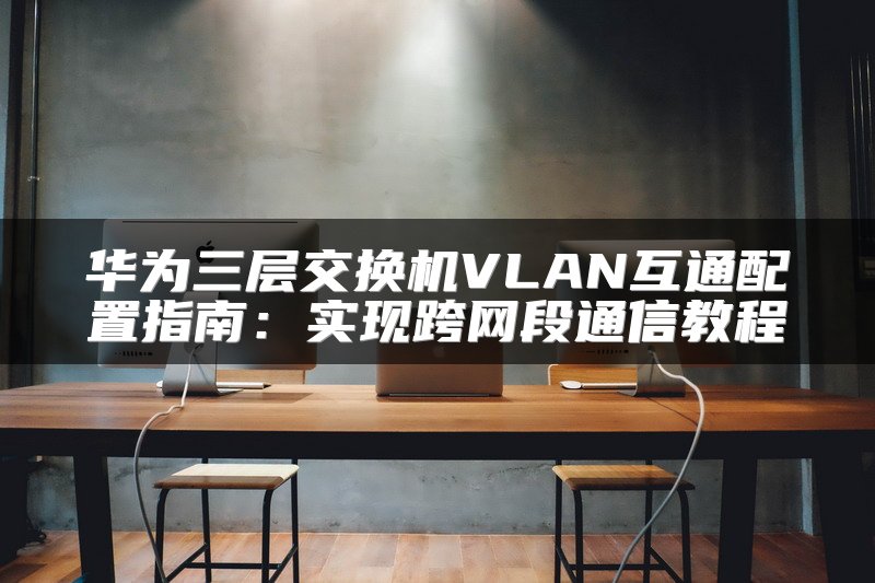 华为三层交换机VLAN互通配置指南：实现跨网段通信教程
