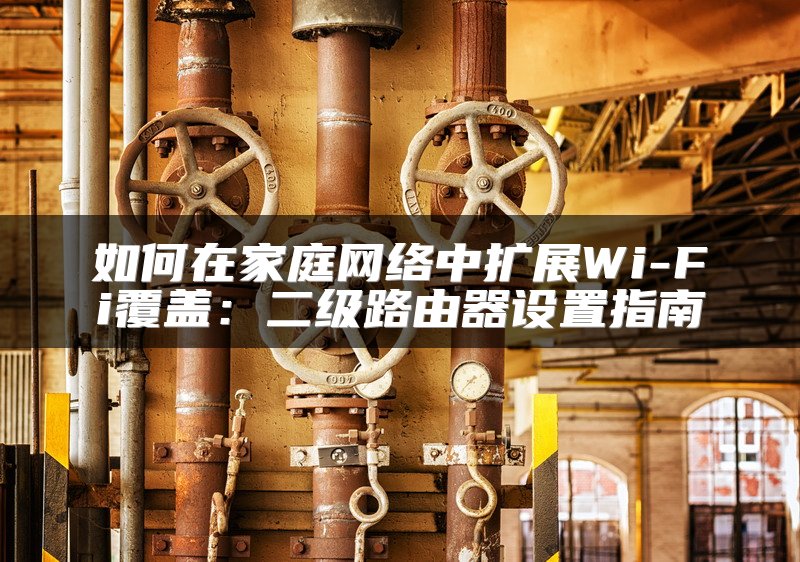 如何在家庭网络中扩展Wi-Fi覆盖：二级路由器设置指南