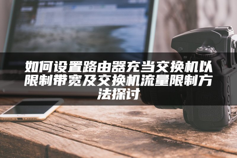 如何设置路由器充当交换机以限制带宽及交换机流量限制方法探讨