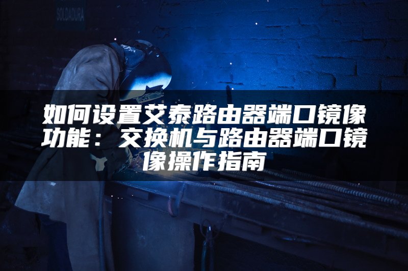 如何设置艾泰路由器端口镜像功能：交换机与路由器端口镜像操作指南