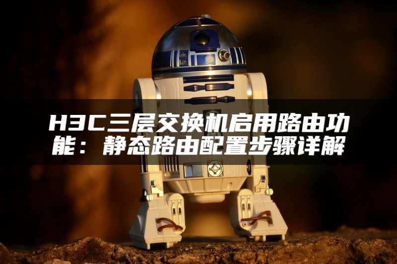 H3C三层交换机启用路由功能：静态路由配置步骤详解
