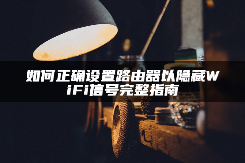如何正确设置路由器以隐藏WiFi信号完整指南