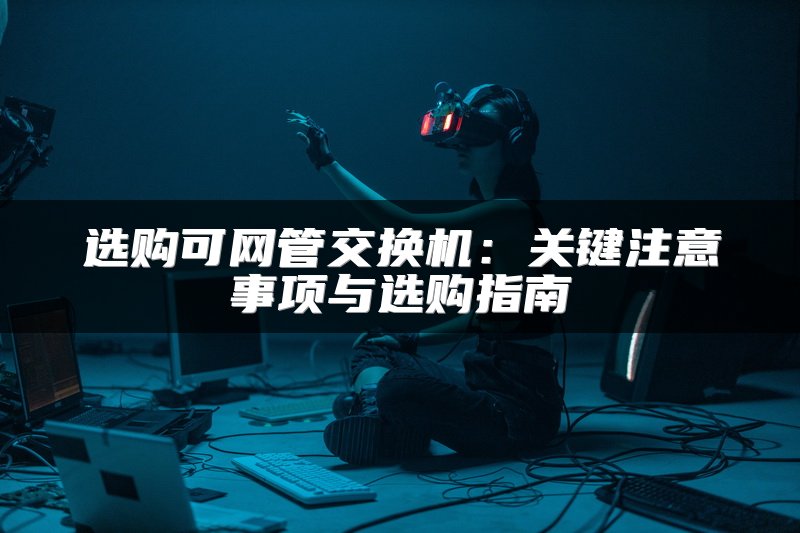 选购可网管交换机：关键注意事项与选购指南