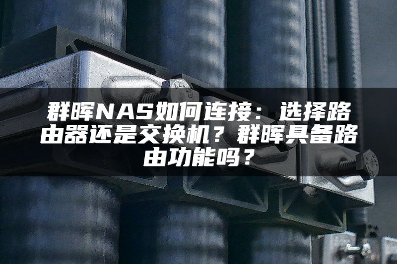 群晖NAS如何连接：选择路由器还是交换机？群晖具备路由功能吗？