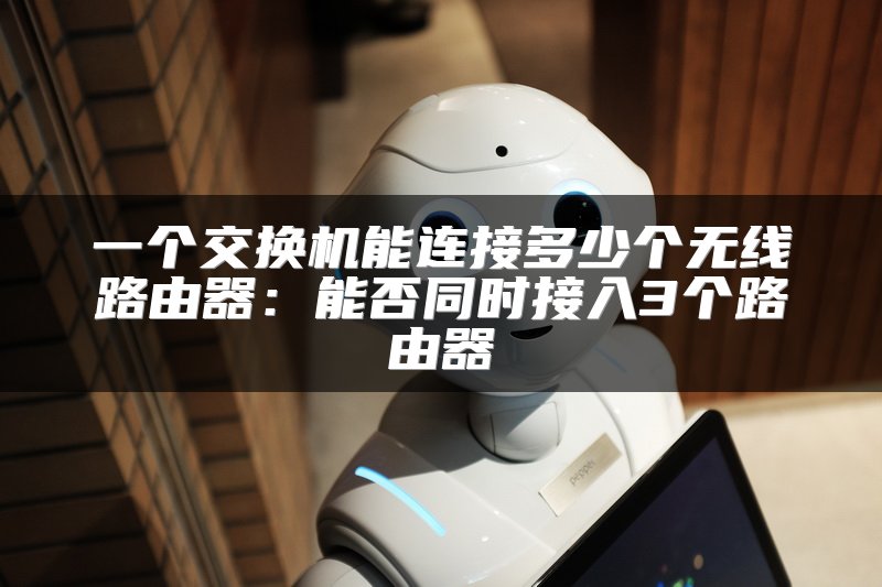 一个交换机能连接多少个无线路由器：能否同时接入3个路由器