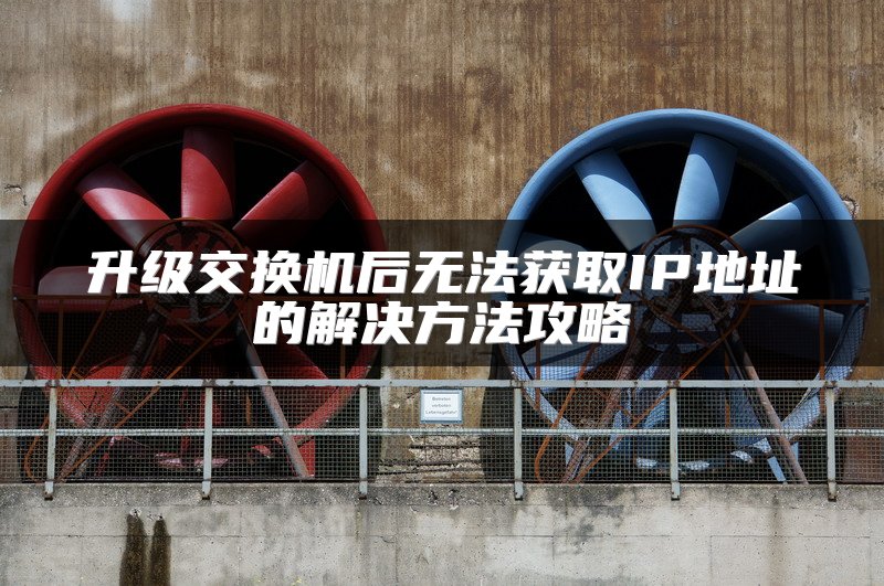 升级交换机后无法获取IP地址的解决方法攻略