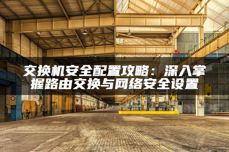 交换机安全配置攻略：深入掌握路由交换与网络安全设置