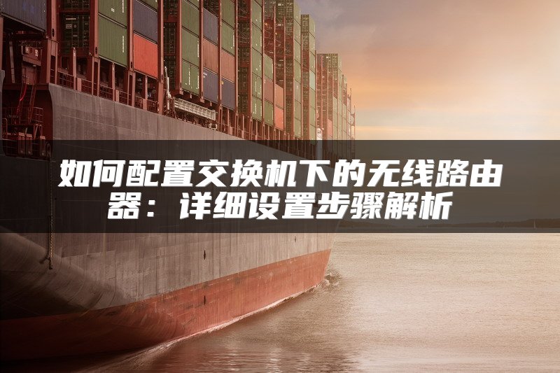如何配置交换机下的无线路由器：详细设置步骤解析