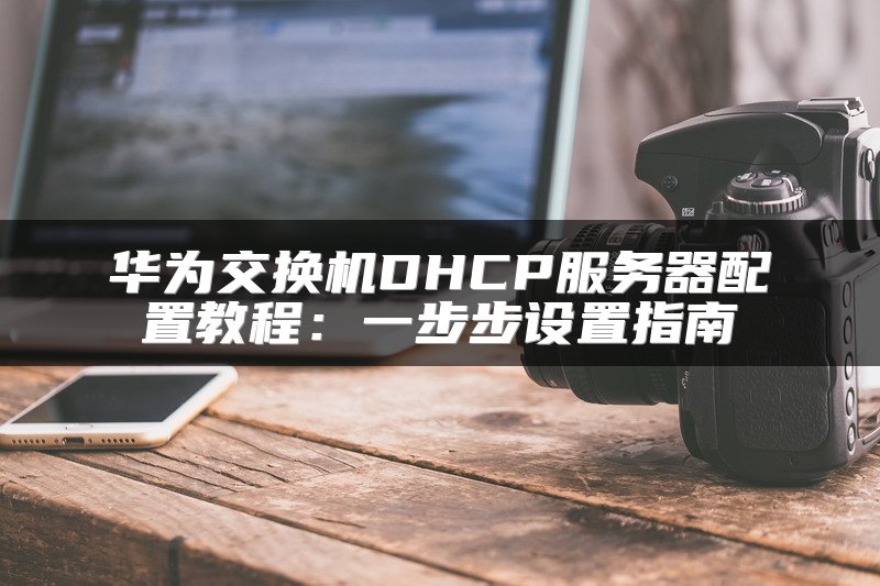 华为交换机DHCP服务器配置教程：一步步设置指南