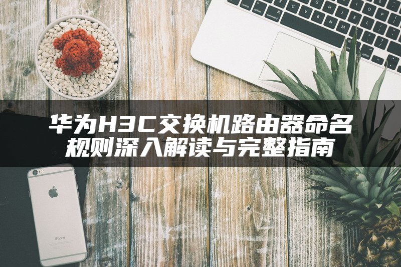 华为H3C交换机路由器命名规则深入解读与完整指南