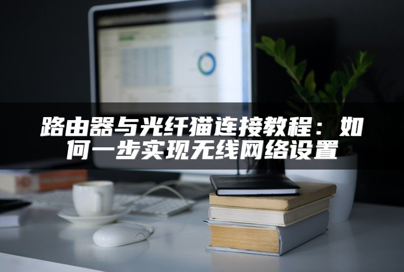 路由器与光纤猫连接教程：如何一步实现无线网络设置