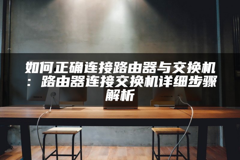 如何正确连接路由器与交换机：路由器连接交换机详细步骤解析