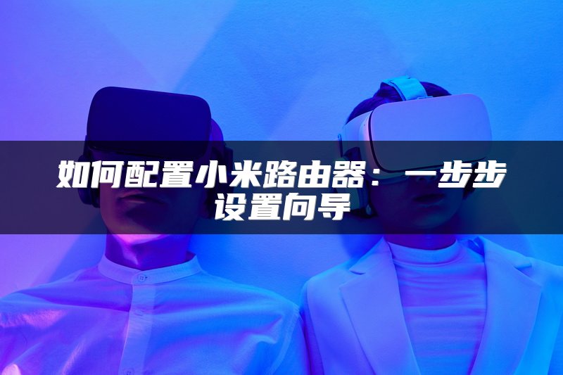 如何配置小米路由器：一步步设置向导