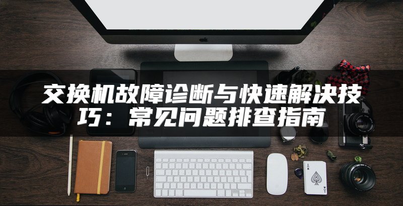 交换机故障诊断与快速解决技巧：常见问题排查指南