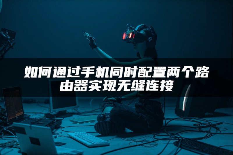 如何通过手机同时配置两个路由器实现无缝连接