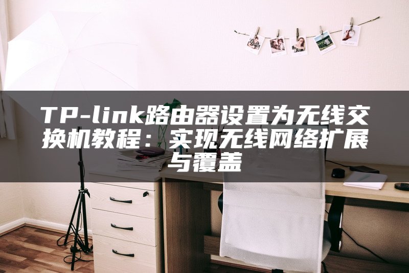 TP-link路由器设置为无线交换机教程：实现无线网络扩展与覆盖