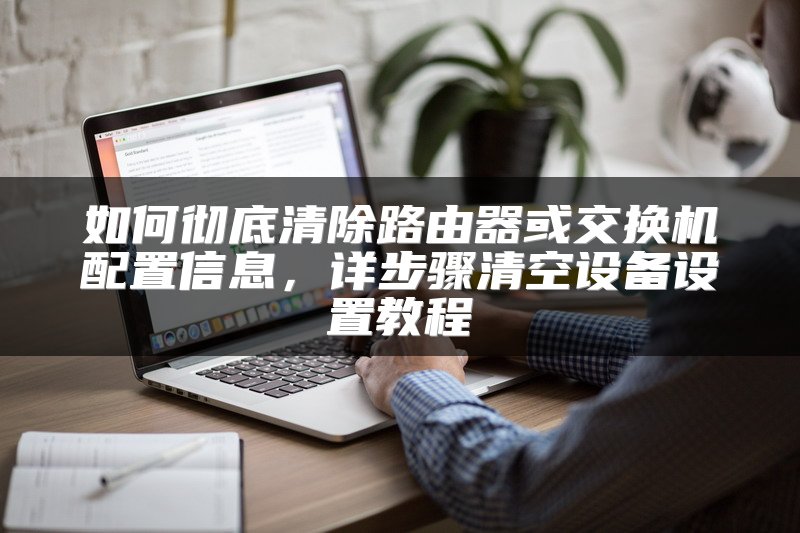 如何彻底清除路由器或交换机配置信息，详步骤清空设备设置教程