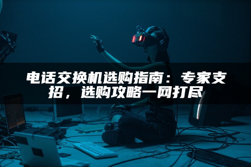 电话交换机选购指南：专家支招，选购攻略一网打尽
