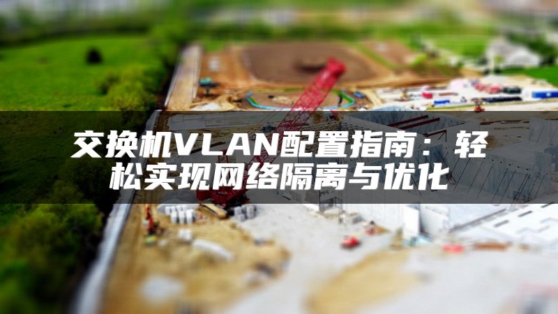 交换机VLAN配置指南：轻松实现网络隔离与优化