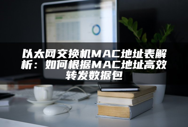 以太网交换机MAC地址表解析：如何根据MAC地址高效转发数据包