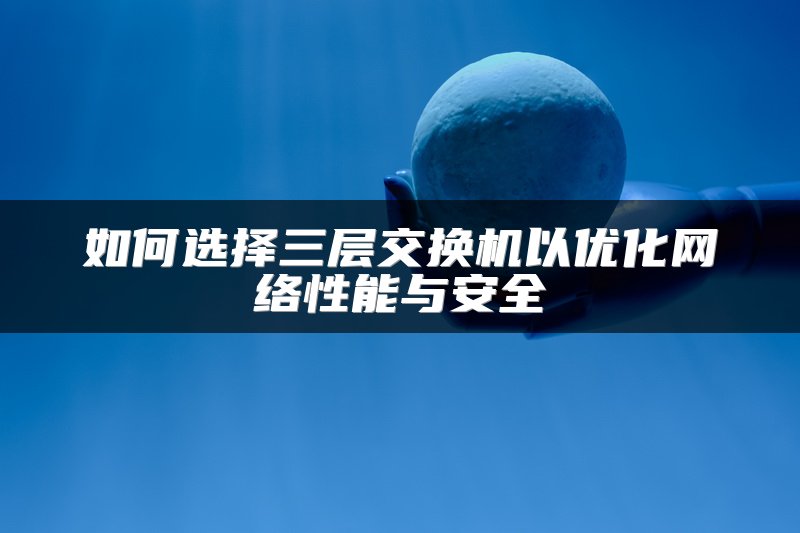 如何选择三层交换机以优化网络性能与安全
