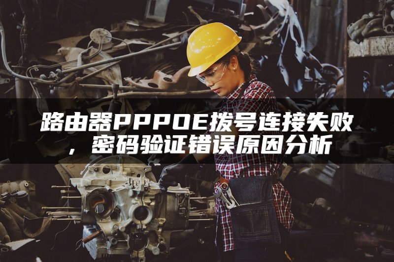 路由器PPPOE拨号连接失败，密码验证错误原因分析