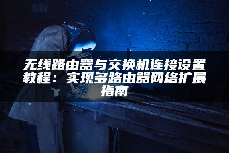 无线路由器与交换机连接设置教程：实现多路由器网络扩展指南