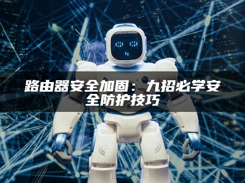 路由器安全加固：九招必学安全防护技巧
