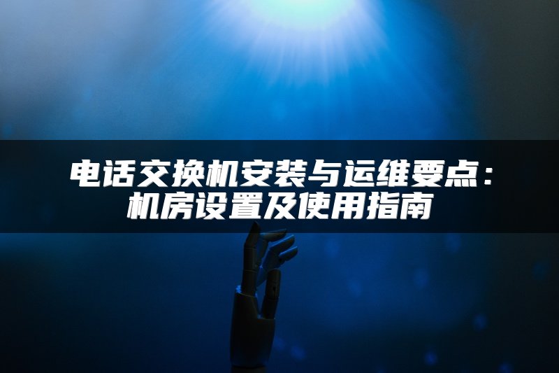 电话交换机安装与运维要点：机房设置及使用指南