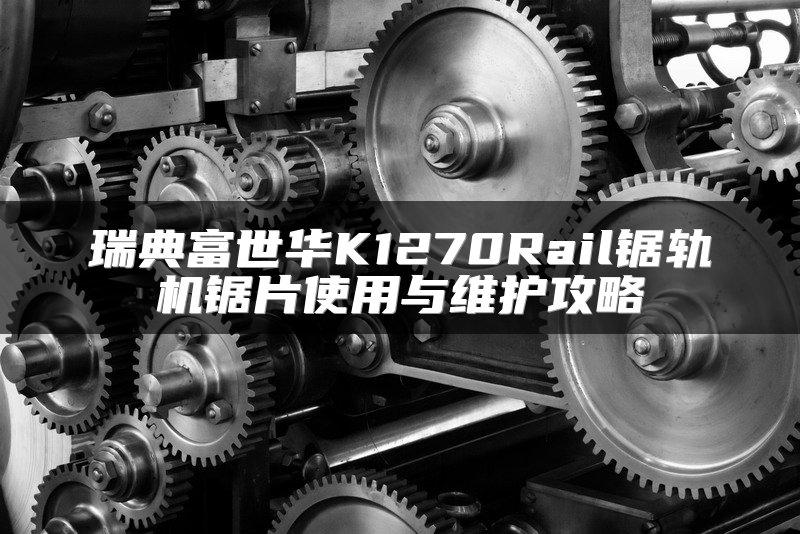 瑞典富世华K1270Rail锯轨机锯片使用与维护攻略