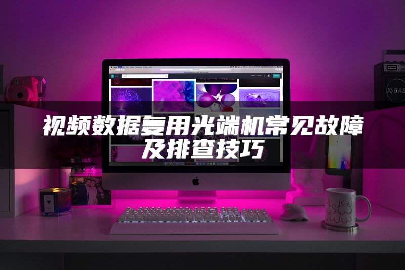 视频数据复用光端机常见故障及排查技巧