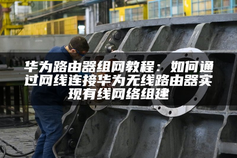 华为路由器组网教程：如何通过网线连接华为无线路由器实现有线网络组建