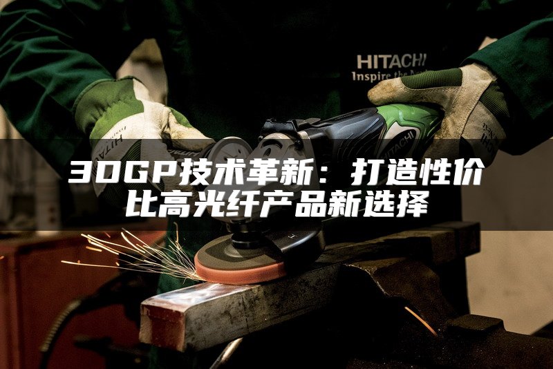 3DGP技术革新：打造性价比高光纤产品新选择