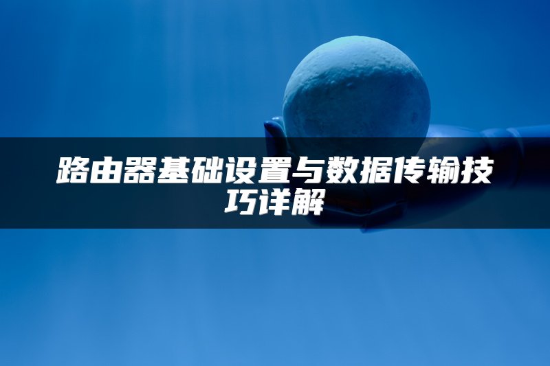 路由器基础设置与数据传输技巧详解