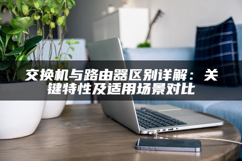 交换机与路由器区别详解：关键特性及适用场景对比