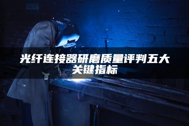 光纤连接器研磨质量评判五大关键指标
