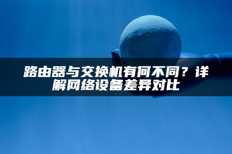 路由器与交换机有何不同？详解网络设备差异对比