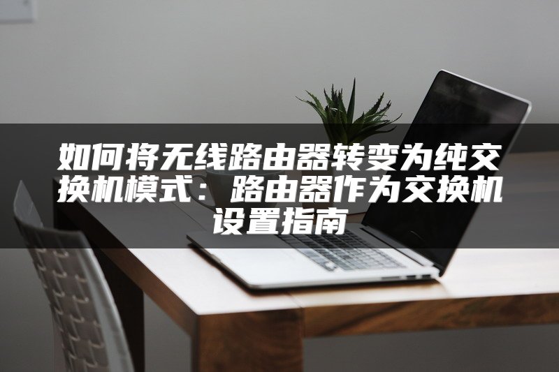 如何将无线路由器转变为纯交换机模式：路由器作为交换机设置指南