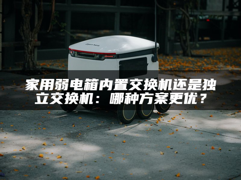 家用弱电箱内置交换机还是独立交换机：哪种方案更优？