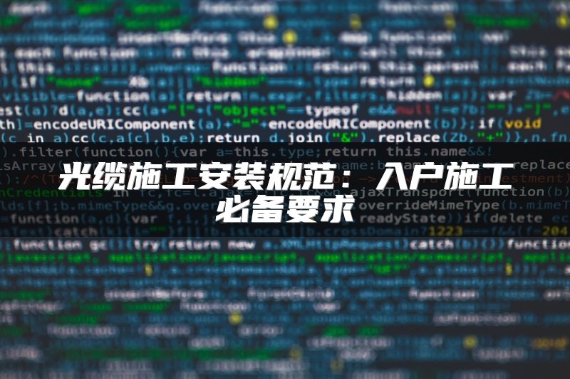 光缆施工安装规范：入户施工必备要求