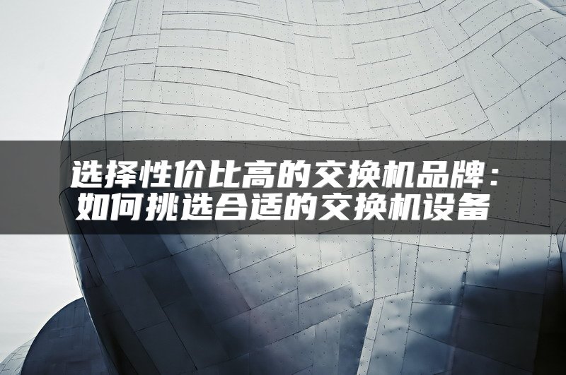 选择性价比高的交换机品牌：如何挑选合适的交换机设备
